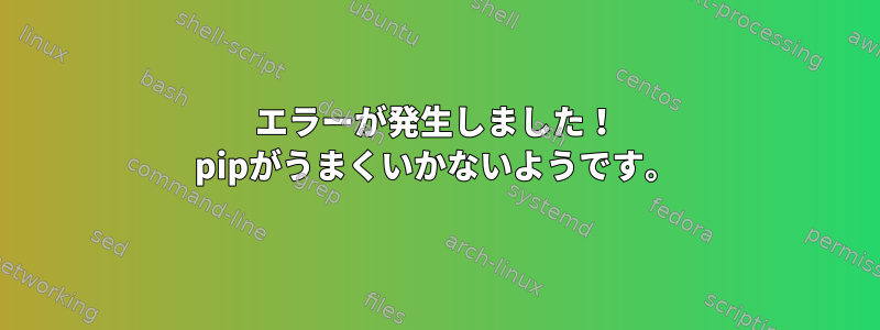 エラーが発生しました！ pipがうまくいかないようです。