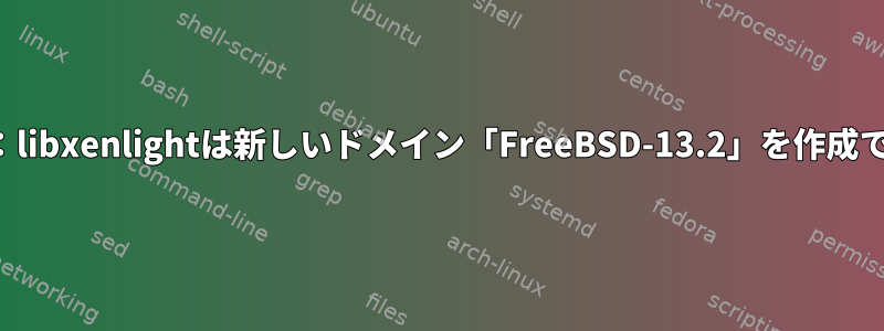 内部エラー：libxenlightは新しいドメイン「FreeBSD-13.2」を作成できません。