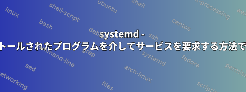 systemd - インストールされたプログラムを介してサービスを要求する方法ですか？