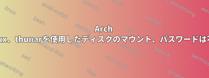 Arch Linux、thunarを使用したディスクのマウント、パスワードは不要