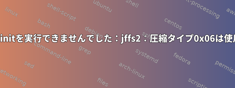 エラーのため、initを実行できませんでした：jffs2：圧縮タイプ0x06は使用できません。