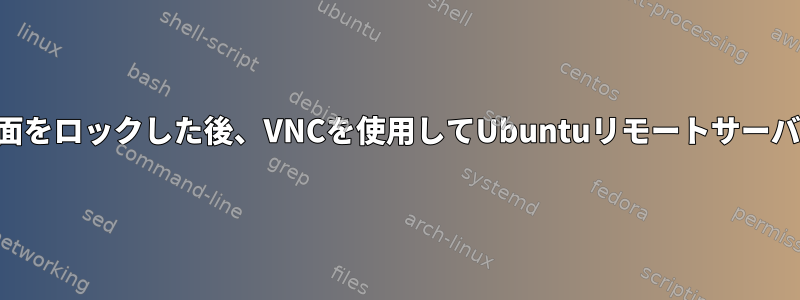 Macクライアントが画面をロックした後、VNCを使用してUbuntuリモートサーバーにログインできない