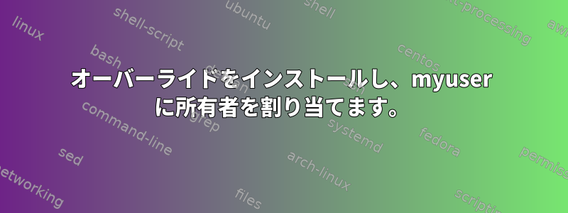 オーバーライドをインストールし、myuser に所有者を割り当てます。