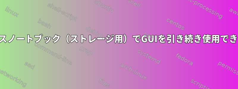 ヘッドレスノートブック（ストレージ用）でGUIを引き続き使用できますか？