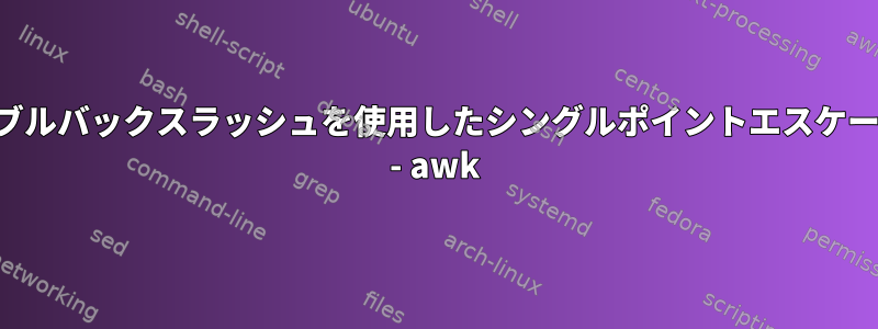 ダブルバックスラッシュを使用したシングルポイントエスケープ - awk