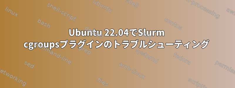 Ubuntu 22.04でSlurm cgroupsプラグインのトラブルシューティング