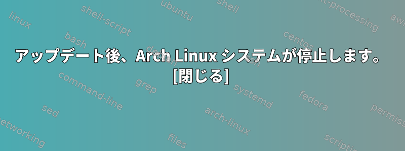 アップデート後、Arch Linux システムが停止します。 [閉じる]