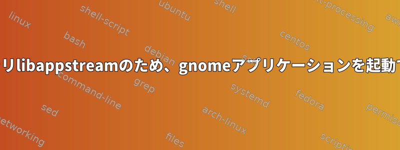 共有ライブラリlibappstreamのため、gnomeアプリケーションを起動できません。