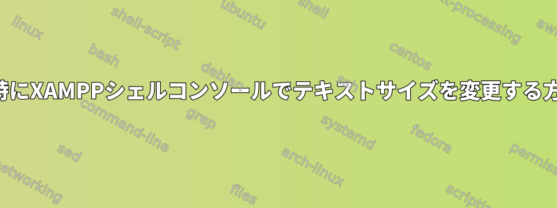 コンソール画面、特にXAMPPシェルコンソールでテキストサイズを変更する方法はありますか？