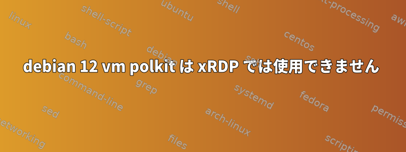 debian 12 vm polkit は xRDP では使用できません