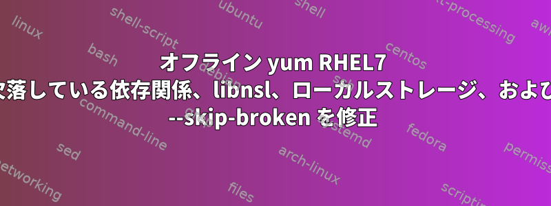 オフライン yum RHEL7 欠落している依存関係、libnsl、ローカルストレージ、および --skip-broken を修正