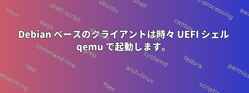 Debian ベースのクライアントは時々 UEFI シェル qemu で起動します。