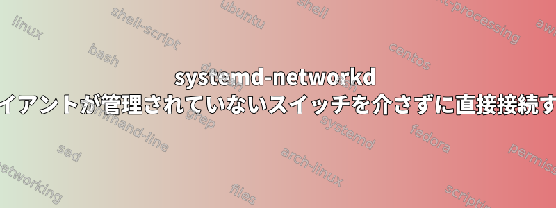 systemd-networkd DHCPServerは、クライアントが管理されていないスイッチを介さずに直接接続するときに機能します。