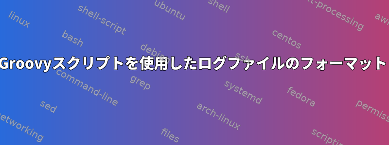 Groovyスクリプトを使用したログファイルのフォーマット