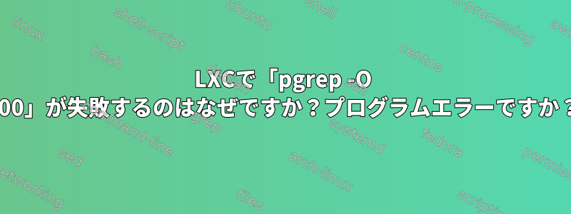 LXCで「pgrep -O 600」が失敗するのはなぜですか？プログラムエラーですか？