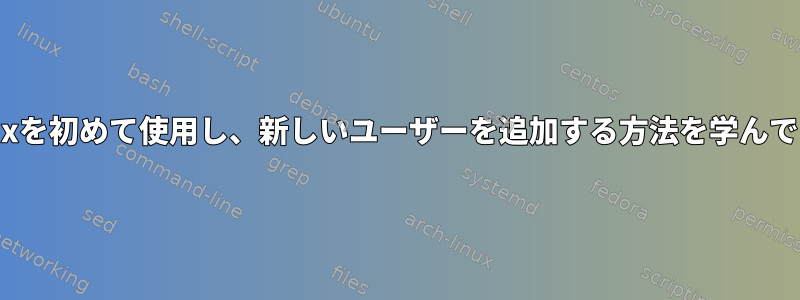 私はLinuxを初めて使用し、新しいユーザーを追加する方法を学んでいます。