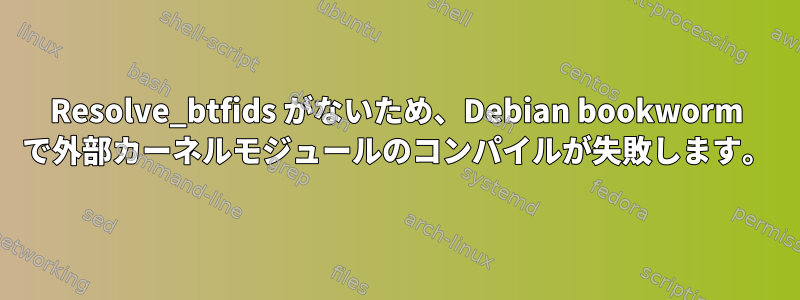 Resolve_btfids がないため、Debian bookworm で外部カーネルモジュールのコンパイルが失敗します。