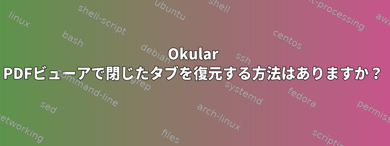 Okular PDFビューアで閉じたタブを復元する方法はありますか？