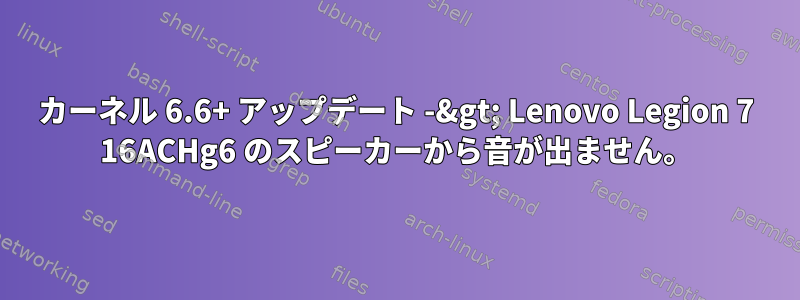 カーネル 6.6+ アップデート -&gt; Lenovo Legion 7 16ACHg6 のスピーカーから音が出ません。