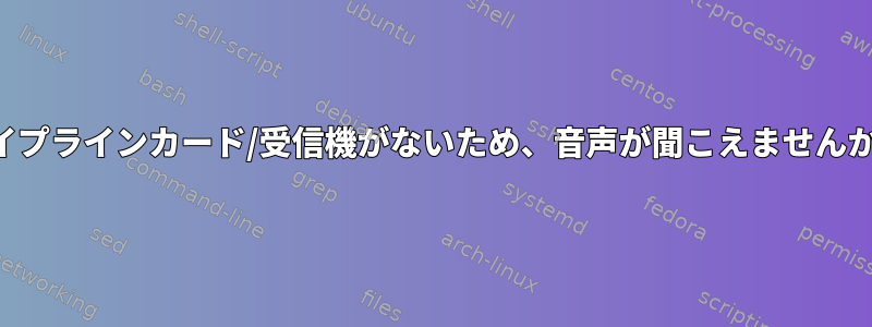 パイプラインカード/受信機がないため、音声が聞こえませんか？