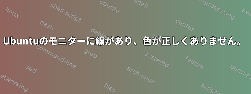 Ubuntuのモニターに線があり、色が正しくありません。