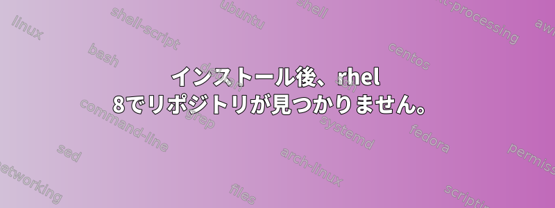 インストール後、rhel 8でリポジトリが見つかりません。