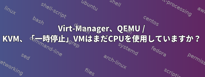 Virt-Manager、QEMU / KVM、「一時停止」VMはまだCPUを使用していますか？