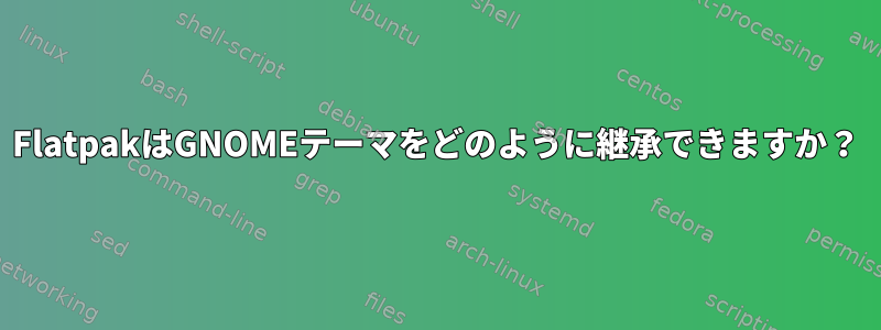 FlatpakはGNOMEテーマをどのように継承できますか？