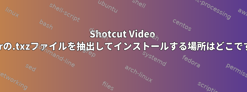 Shotcut Video Editorの.txzファイルを抽出してインストールする場所はどこですか？