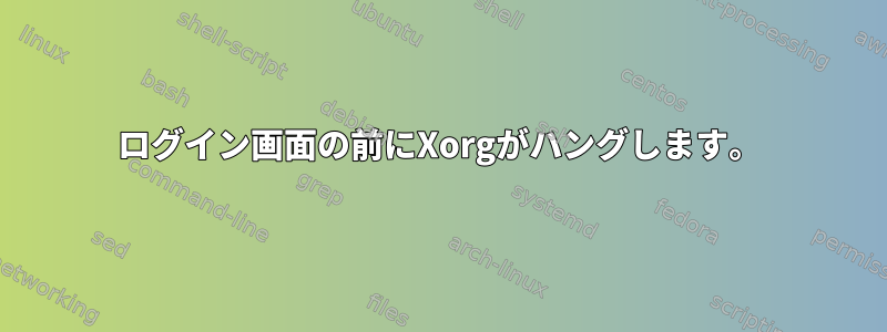 ログイン画面の前にXorgがハングします。