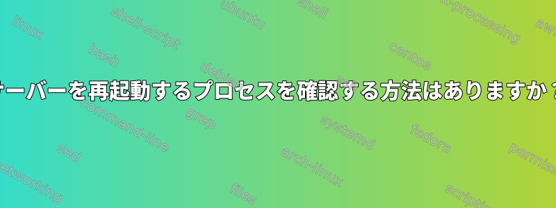 サーバーを再起動するプロセスを確認する方法はありますか？