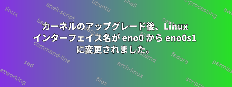 カーネルのアップグレード後、Linux インターフェイス名が eno0 から eno0s1 に変更されました。