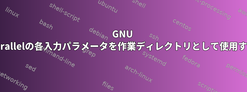 GNU Parallelの各入力パラメータを作業ディレクトリとして使用する