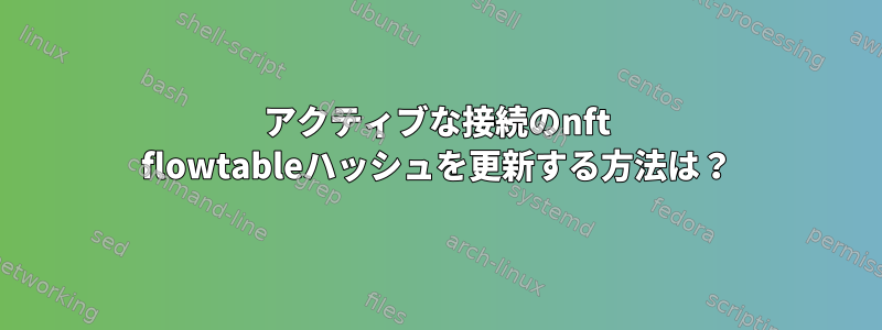 アクティブな接続のnft flowtableハッシュを更新する方法は？