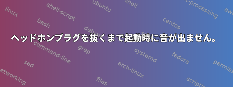 ヘッドホンプラグを抜くまで起動時に音が出ません。