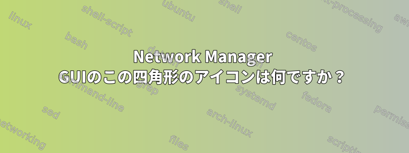 Network Manager GUIのこの四角形のアイコンは何ですか？