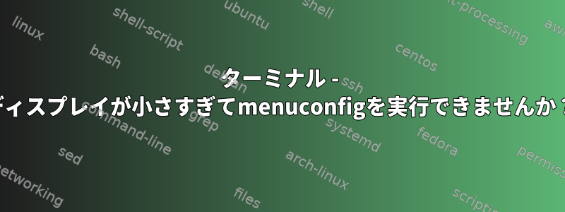 ターミナル - ディスプレイが小さすぎてmenuconfigを実行できませんか？