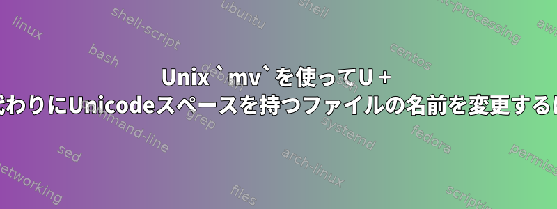 Unix `mv`を使ってU + 20の代わりにUnicodeスペースを持つファイルの名前を変更するには？