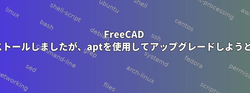 FreeCAD v0.18を正常にインストールしましたが、aptを使用してアップグレードしようとすると失敗します。