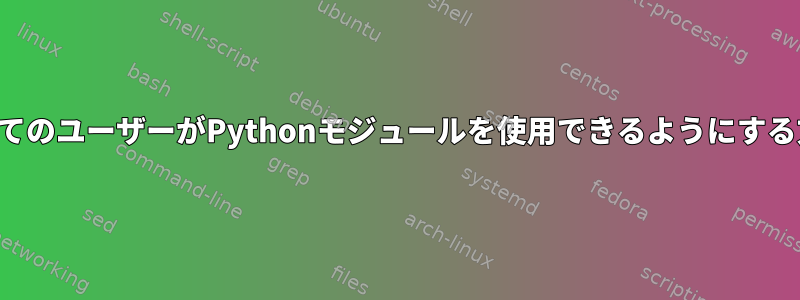 すべてのユーザーがPythonモジュールを使用できるようにする方法