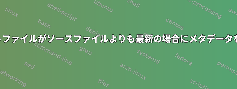 ターゲットファイルがソースファイルよりも最新の場合にメタデータを回復する