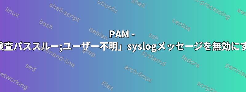 PAM - 「検査パススルー;ユーザー不明」syslogメッセージを無効にする