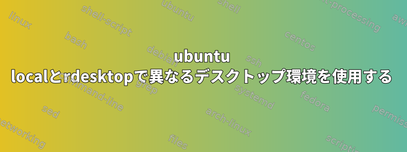 ubuntu localとrdesktopで異なるデスクトップ環境を使用する