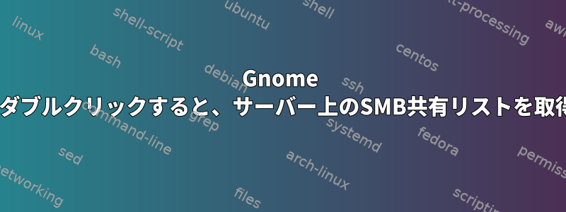 Gnome Files（Nautilus）をダブルクリックすると、サーバー上のSMB共有リストを取得できなくなります。