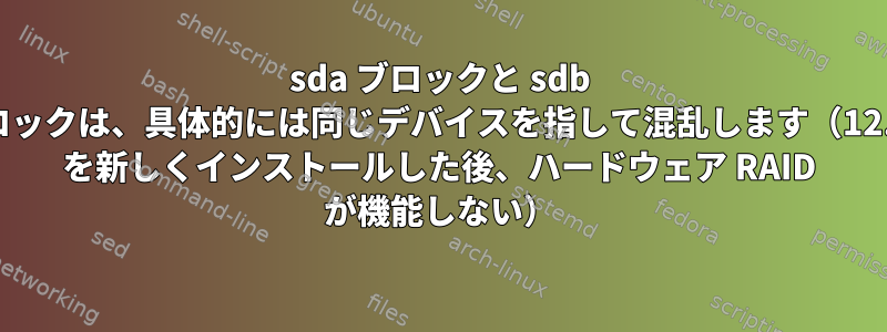 sda ブロックと sdb ブロックは、具体的には同じデバイスを指して混乱します（12.04 を新しくインストールした後、ハードウェア RAID が機能しない）