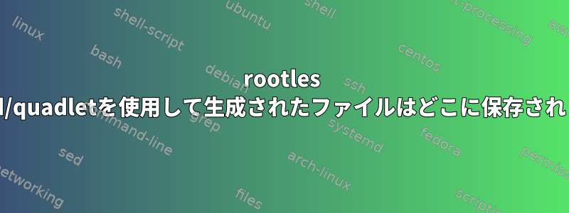 rootles systemd/quadletを使用して生成されたファイルはどこに保存されますか？