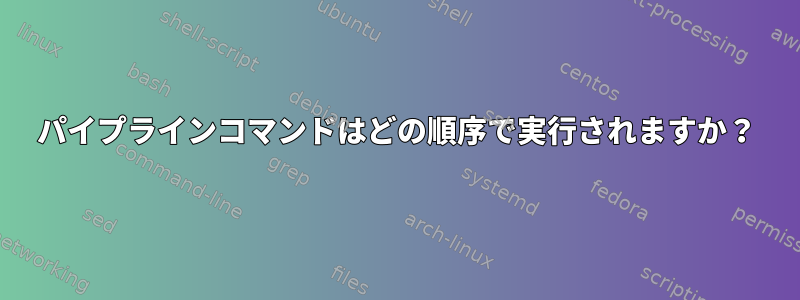 パイプラインコマンドはどの順序で実行されますか？