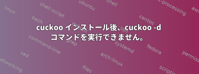 cuckoo インストール後、cuckoo -d コマンドを実行できません。