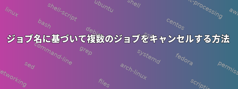 ジョブ名に基づいて複数のジョブをキャンセルする方法