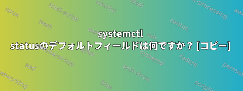 systemctl statusのデフォルトフィールドは何ですか？ [コピー]